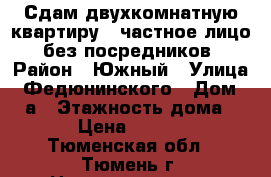 Сдам двухкомнатную квартиру , частное лицо, без посредников › Район ­ Южный › Улица ­ Федюнинского › Дом ­ 11а › Этажность дома ­ 10 › Цена ­ 18 000 - Тюменская обл., Тюмень г. Недвижимость » Квартиры аренда   . Тюменская обл.,Тюмень г.